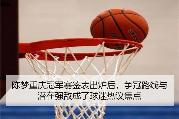 陈梦重庆冠军赛签表出炉后，争冠路线与潜在强敌成了球迷热议焦点